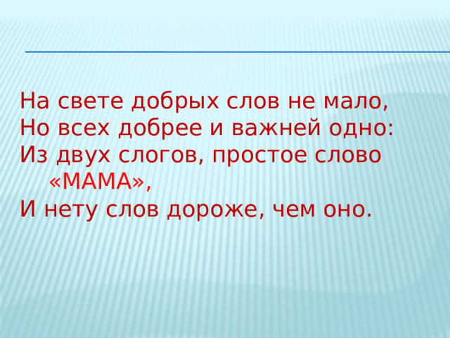 На свете добрых слов не мало,  Но всех добрее и важней одно:  Из двух слогов, простое слово «МАМА»,  И нету слов дороже, чем оно. 