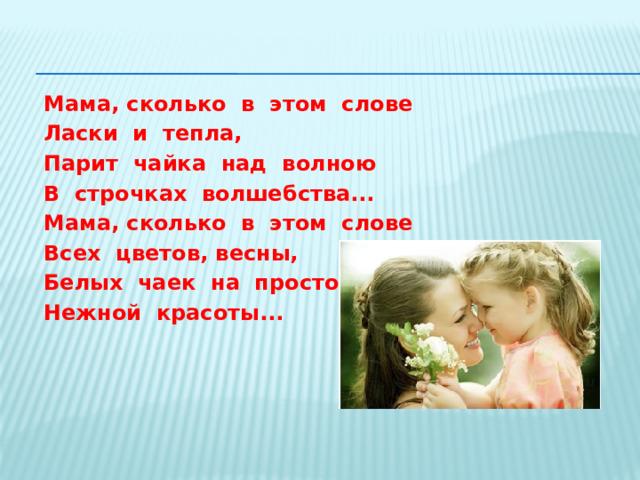   Мама, сколько  в  этом  слове Ласки  и  тепла, Парит  чайка  над  волною В  строчках  волшебства... Мама, сколько  в  этом  слове Всех  цветов, весны, Белых  чаек  на  просторе, Нежной  красоты... 