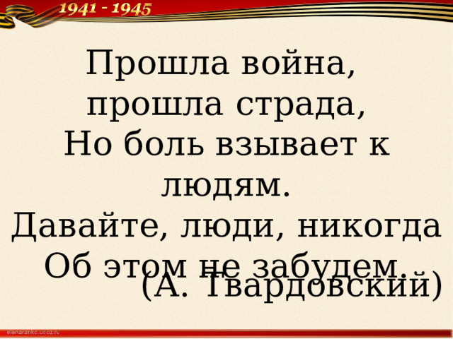 Прошла война, прошла страда,  Но боль взывает к людям.  Давайте, люди, никогда  Об этом не забудем.   (А. Твардовский)   