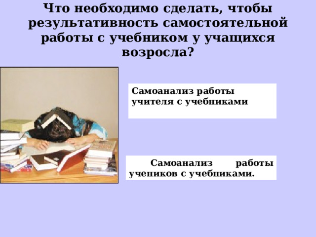 Что необходимо сделать, чтобы результативность самостоятельной работы с учебником у учащихся возросла? Самоанализ работы учителя с учебниками   Самоанализ работы учеников с учебниками. 