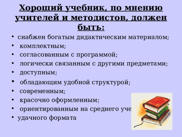 Хороший учебник, по мнению учителей и методистов, должен быть: снабжен богатым дидактическим материалом;  комплектным;  согласованным с программой;  логически связанным с другими предметами;  доступным;  обладающим удобной структурой;  современным;  красочно оформленным;  ориентированным на среднего ученика; удачного формата 