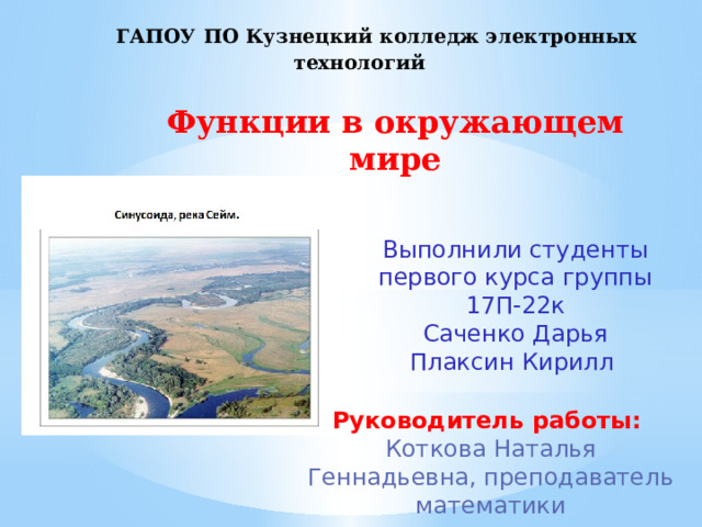 ГАПОУ ПО Кузнецкий колледж электронных технологий Функции в окружающем мире Выполнили студенты первого курса группы 17П-22к Саченко Дарья Плаксин Кирилл Руководитель работы: Коткова Наталья Геннадьевна, преподаватель математики 