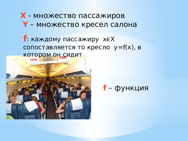 Х - множество пассажиров  Y – множество кресел салона f : каждому пассажиру xϵX сопоставляется то кресло y=f(x), в котором он сидит f  – функция 