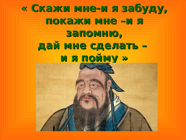 « Скажи мне-и я забуду,  покажи мне –и я запомню,  дай мне сделать –  и я пойму » 
