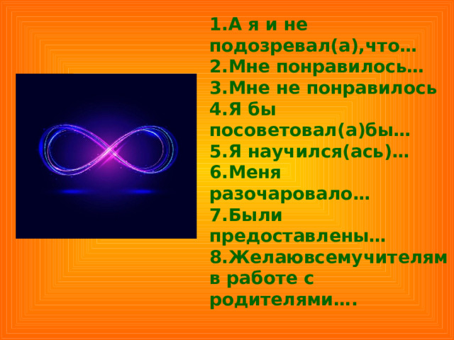 1.А я и не подозревал(а),что…  2.Мне понравилось…  3.Мне не понравилось  4.Я бы посоветовал(а)бы…  5.Я научился(ась)…  6.Меня разочаровало…  7.Были предоставлены…  8.Желаювсемучителям в работе с родителями…. 