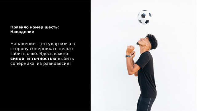 П р а в и л о  н о м е р  ш е ст ь :  Н а п а д е н и е Н а п а д е н и е  -  э т о  у д а р  м я ч а  в с т о р о н у  с о п е р н и к а  с  ц ел ь ю з а б и т ь  о ч к о .  З д е с ь  в а ж н о  си л о й и  т о ч н о с т ь ю  в ы б и т ь  с о п е р н и к а и з  р а в н о в е с и я ! 