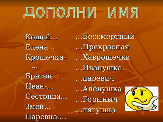 … Бессмертный … Прекрасная … Хаврошечка … Иванушка … царевич … Алёнушка … Горыныч … лягушка Кощей… Елена… Крошечка-… Братец… Иван-… Сестрица… Змей… Царевна-… 