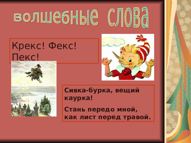 Крекс! Фекс! Пекс! Сивка-бурка, вещий каурка! Стань передо мной, как лист перед травой. 
