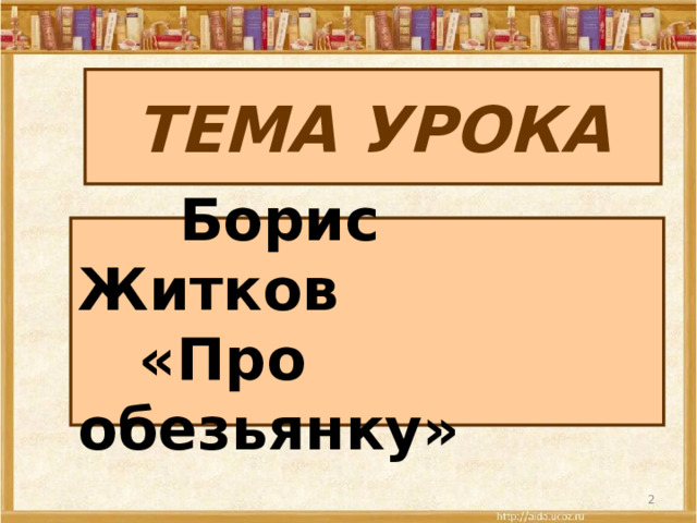 ТЕМА УРОКА  Борис Житков  «Про обезьянку»     