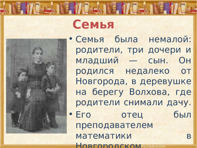  Семья . Семья была немалой: родители, три дочери и младший — сын. Он родился недалеко от Новгорода, в деревушке на берегу Волхова, где родители снимали дачу. Его отец был преподавателем математики в Новгородском учительском институте, мать — пианистка. 