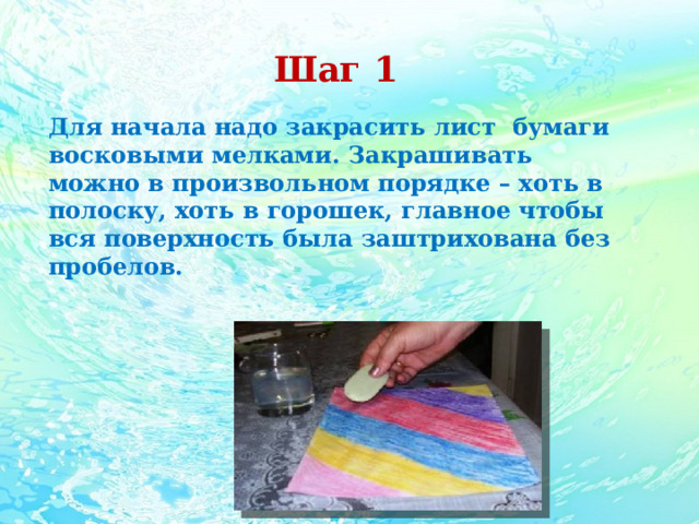 Шаг 1 Для начала надо закрасить лист бумаги восковыми мелками. Закрашивать можно в произвольном порядке – хоть в полоску, хоть в горошек, главное чтобы вся поверхность была заштрихована без пробелов. 