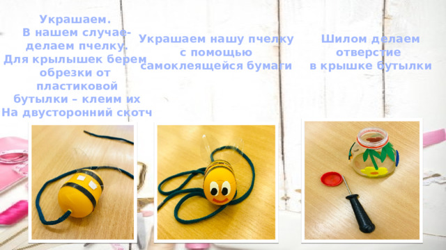 Украшаем. В нашем случае- делаем пчелку. Для крылышек берем обрезки от пластиковой бутылки – клеим их На двусторонний скотч Шилом делаем Украшаем нашу пчелку отверстие с помощью в крышке бутылки самоклеящейся бумаги 