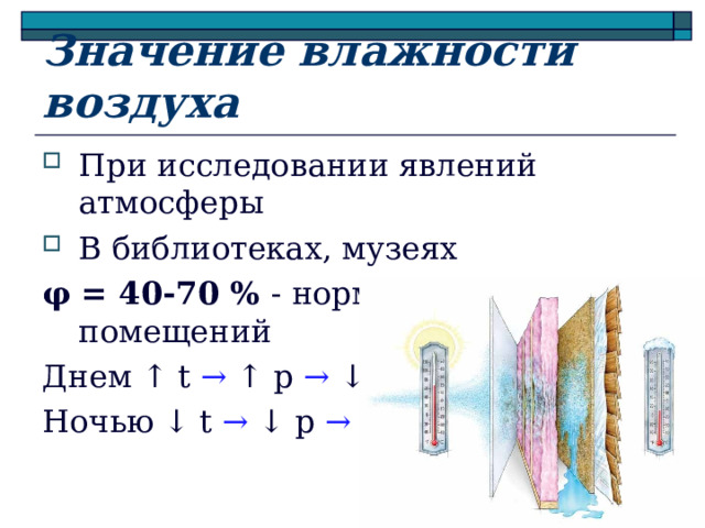 Значение влажности воздуха При исследовании явлений атмосферы В библиотеках, музеях φ = 40-70 % - норма для жилых помещений Днем ↑ t  → ↑ p →  ↓ φ Ночью ↓ t  → ↓ p →  ↑ φ  