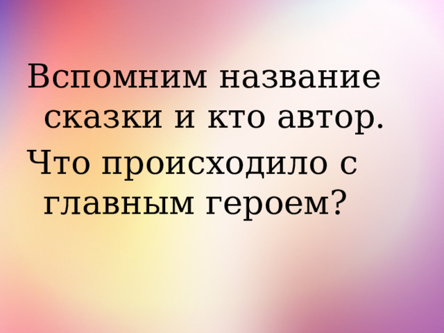 Вспомним название сказки и кто автор. Что происходило с главным героем? 