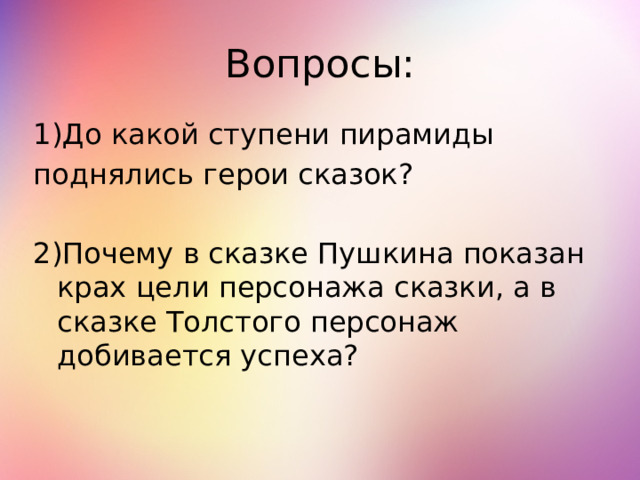 Вопросы: 1)До какой ступени пирамиды поднялись герои сказок? 2)Почему в сказке Пушкина показан крах цели персонажа сказки, а в сказке Толстого персонаж добивается успеха? 