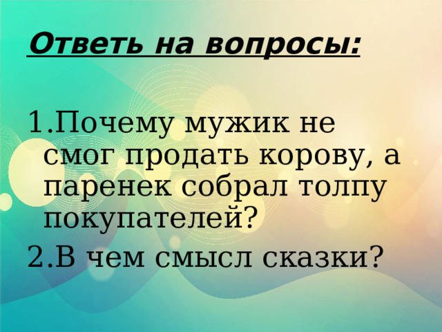 Ответь на вопросы:  1.Почему мужик не смог продать корову, а паренек собрал толпу покупателей? 2.В чем смысл сказки? 