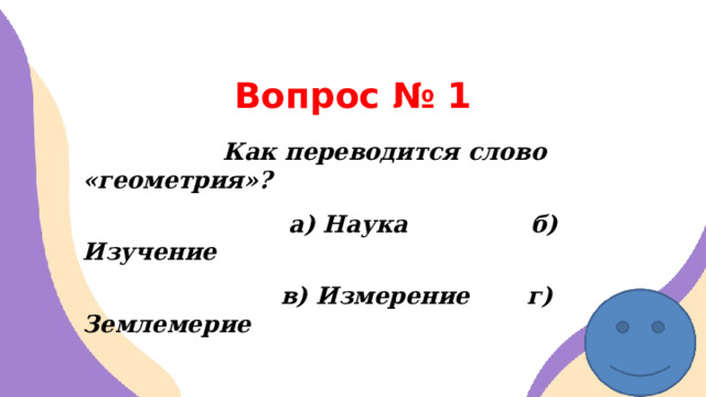 Вопрос № 1  Как переводится слово «геометрия»?  а) Наука б) Изучение  в) Измерение г) Землемерие  