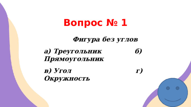 Вопрос № 1 Фигура без углов а) Треугольник б) Прямоугольник в) Угол г) Окружность   