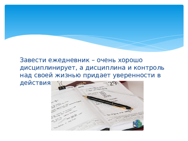 Завести ежедневник – очень хорошо дисциплинирует, а дисциплина и контроль над своей жизнью придает уверенности в действиях; 