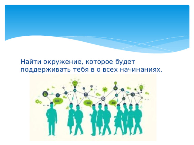 Найти окружение, которое будет поддерживать тебя в о всех начинаниях. 