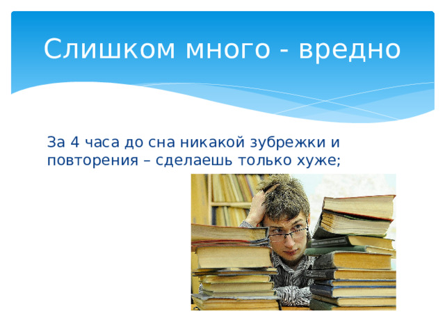 Слишком много - вредно За 4 часа до сна никакой зубрежки и повторения – сделаешь только хуже; 