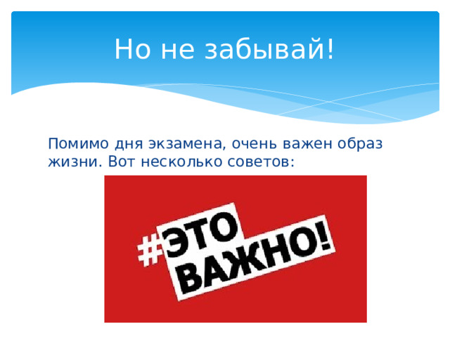 Но не забывай! Помимо дня экзамена, очень важен образ жизни. Вот несколько советов: 