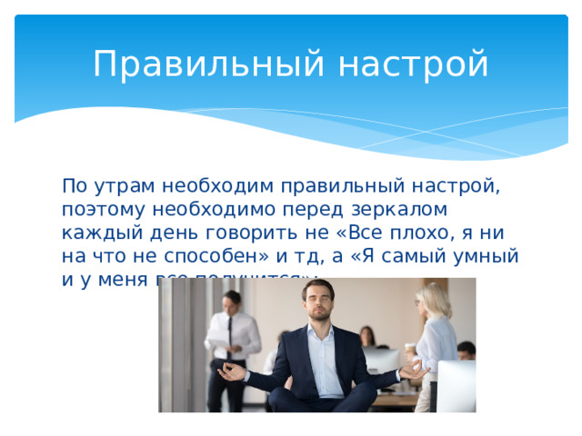 Правильный настрой По утрам необходим правильный настрой, поэтому необходимо перед зеркалом каждый день говорить не «Все плохо, я ни на что не способен» и тд, а «Я самый умный и у меня все получится»; 
