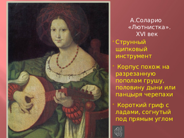 А.Соларио «Лютнистка».  XVI век Струнный щипковый инструмент  Корпус похож на разрезанную пополам грушу, половину дыни или панцыря черепахи  Короткий гриф с ладами, согнутый под прямым углом 