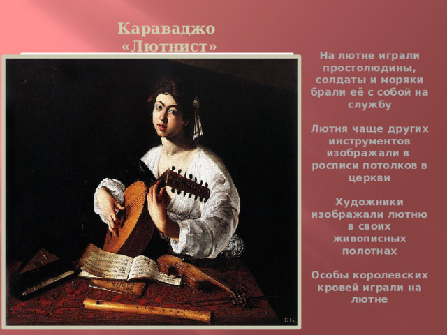 Караваджо «Лютнист» На лютне играли простолюдины, солдаты и моряки брали её с собой на службу   Лютня чаще других инструментов изображали в росписи потолков в церкви   Художники изображали лютню в своих живописных полотнах   Особы королевских кровей играли на лютне    Вставка рисунка 