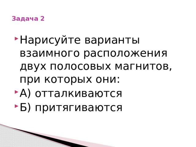  Задача 2   Нарисуйте варианты взаимного расположения двух полосовых магнитов, при которых они: А) отталкиваются Б) притягиваются 
