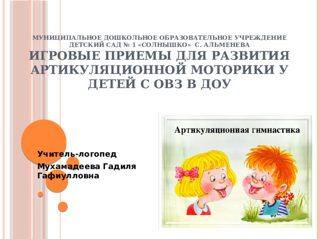 Муниципальное дошкольное образовательное учреждение Детский сад № 1 «Солнышко» с. Альменева  Игровые приемы для развития артикуляционной моторики у детей С ОВЗ в ДОУ Учитель-логопед Мухамадеева Гадиля Гафиулловна  