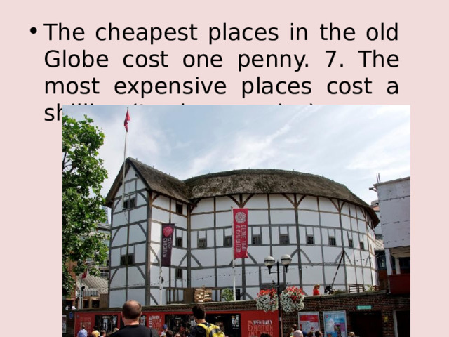 The cheapest places in the old Globe cost one penny. 7. The most expensive places cost a shilling (twelve pennies). 