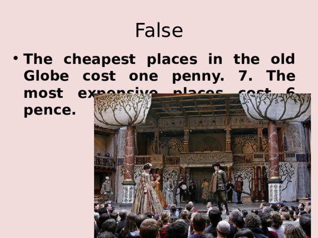 False The cheapest places in the old Globe cost one penny. 7. The most expensive places cost 6 pence. 