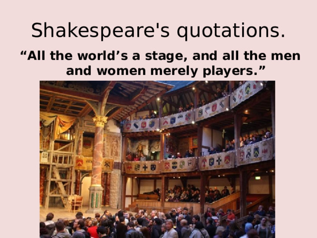 Shakespeare's quotations. “ All the world’s a stage, and all the men and women merely players.” 