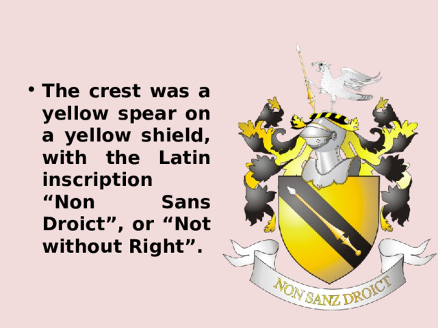 The crest was a yellow spear on a yellow shield, with the Latin inscription “Non Sans Droict”, or “Not without Right”. 