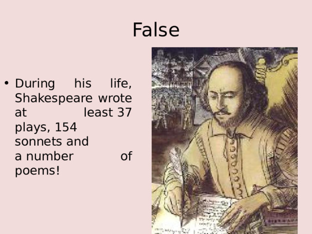 False During his life, Shakespeare wrote at least 37 plays, 154 sonnets and a number of poems! 