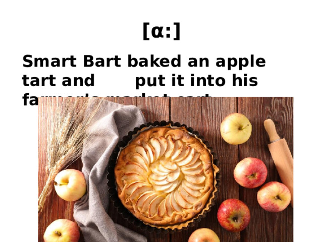 [α:]  Smart Bart baked an apple tart and put it into his farmer’s market cart. 
