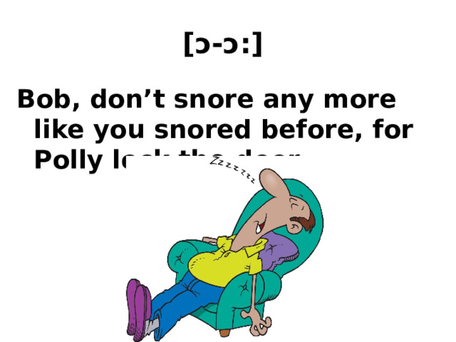 [ɔ-ɔ:]  Bob, don’t snore any more like you snored before, for Polly lock the door.  