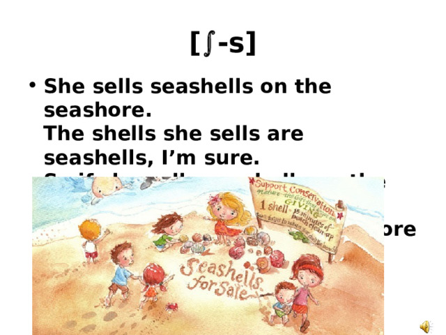 [  -s] She sells seashells on the seashore.  The shells she sells are seashells, I’m sure.  So if she sells seashells on the seashore,  Then, I’m sure she sells seashore shells. 