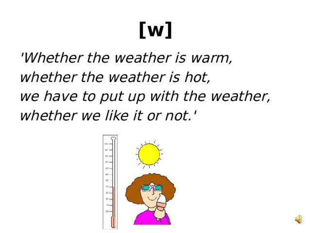 [w] 'Whether the weather is warm, whether the weather is hot, we have to put up with the weather, whether we like it or not.' 