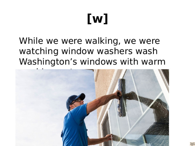 [w]  While we were walking, we were watching window washers wash Washington’s windows with warm washing water. 