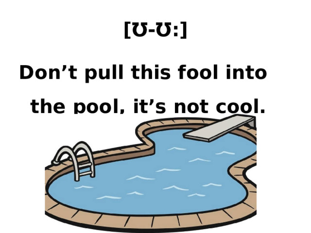 [Ʊ-Ʊ:] Don’t pull this fool into the pool, it’s not cool. 