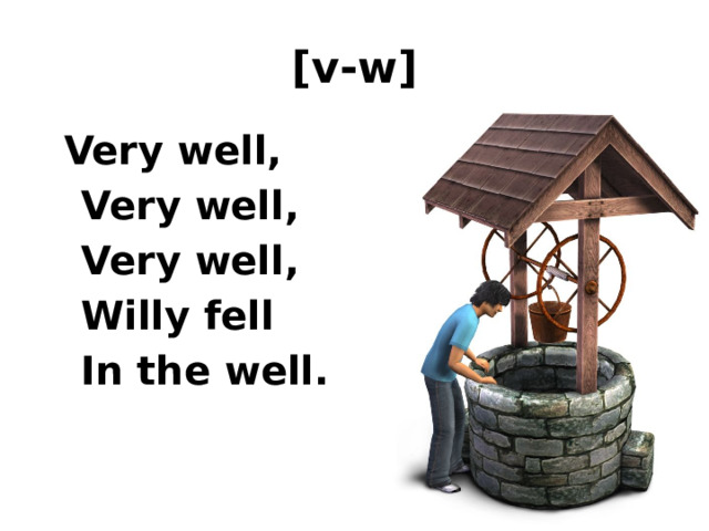 [v-w]   Very well,  Very well,  Very well,  Willy fell  In the well. 