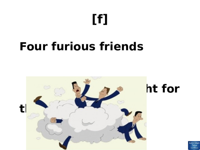 [f]  Four furious friends  fought for the floor. 