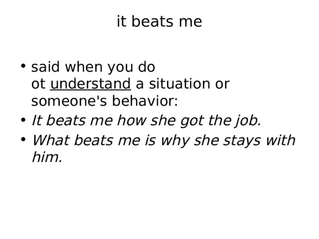 it beats me   said when you do ot  understand  a situation or someone's behavior: It beats me how she got the job. What beats me is why she stays with him. 