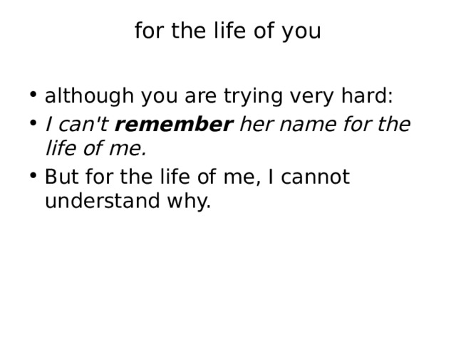 for the life of you   although you are trying very hard: I can't  remember  her name for the life of me. But for the life of me, I cannot understand why. 