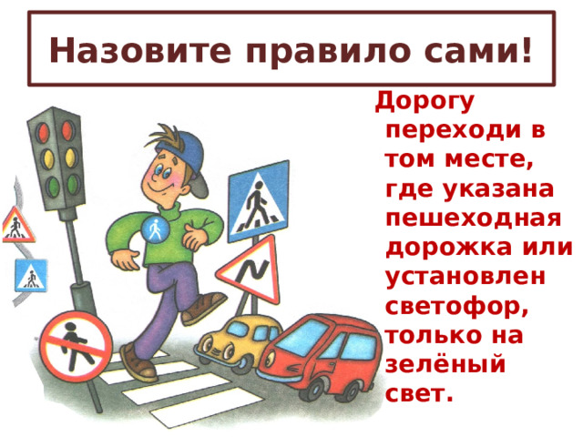 Назовите правило сами!  Дорогу переходи в том месте, где указана пешеходная дорожка или установлен светофор, только на зелёный свет. 