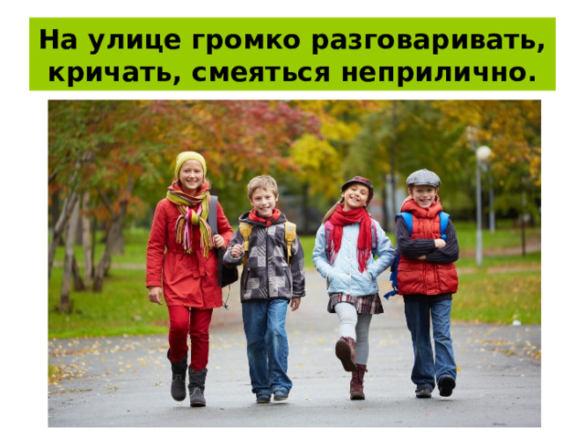 На улице громко разговаривать, кричать, смеяться неприлично. 
