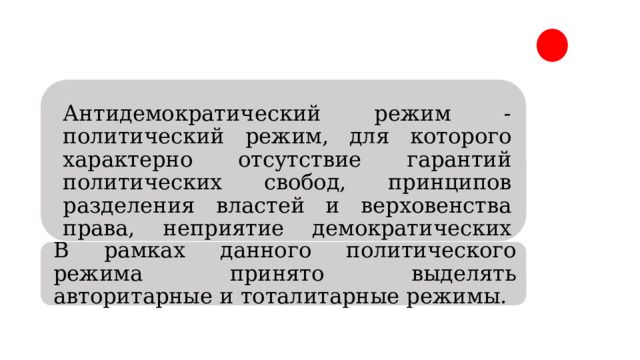 Антидемократический режим - политический режим, для которого характерно отсут­ствие гарантий политических свобод, принципов разделения властей и верховенства права, неприятие демократичес­ких принципов управления, политического плюрализма. В рамках данного политического режима принято выделять авторитарные и тоталитарные режимы. 
