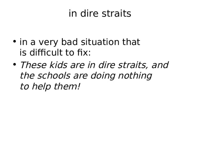 in dire straits   in a very bad situation that is difficult to fix: These kids are in dire straits, and the schools are doing nothing to help them! 